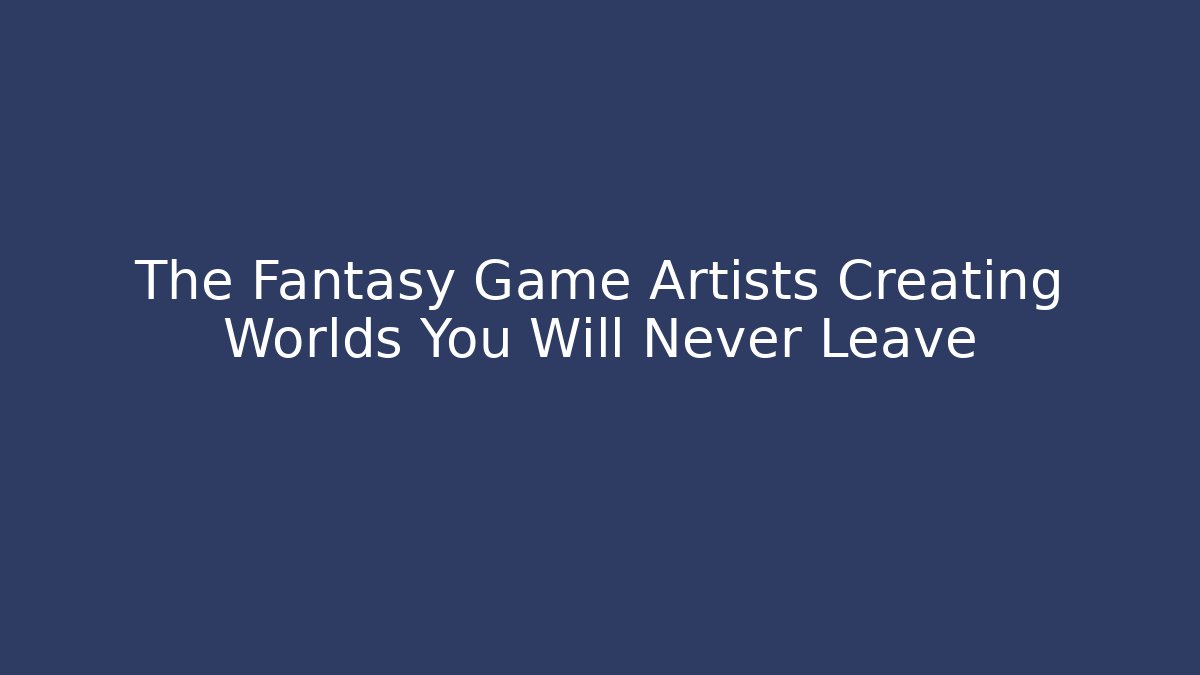 The Fantasy Game Artists Creating Worlds You Will Never Leave