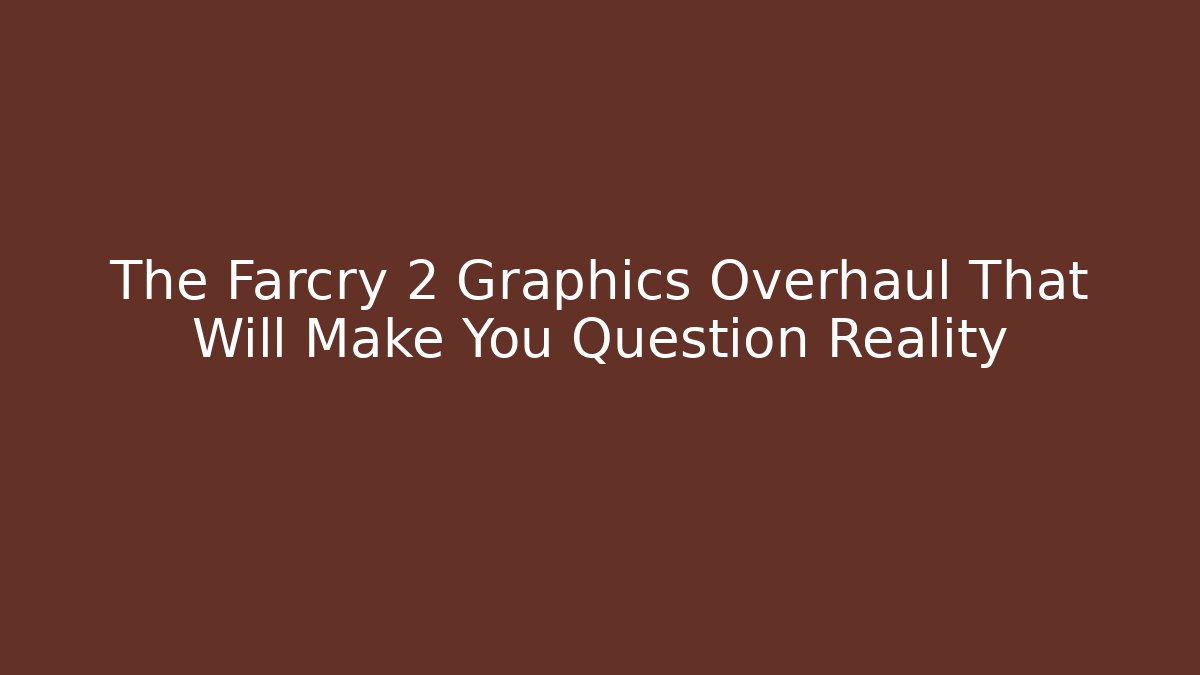 The Farcry 2 Graphics Overhaul That Will Make You Question Reality