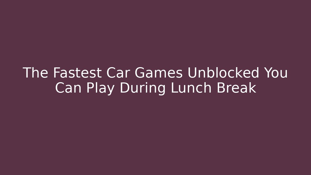 The Fastest Car Games Unblocked You Can Play During Lunch Break