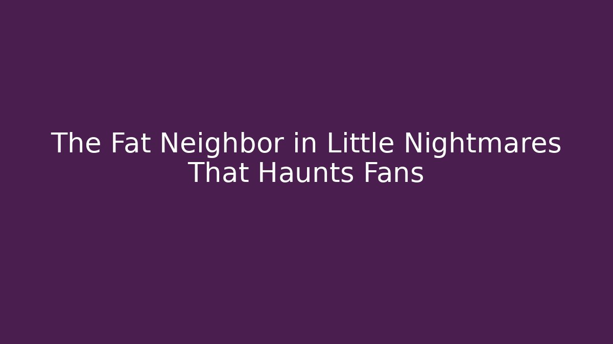 The Fat Neighbor in Little Nightmares That Haunts Fans