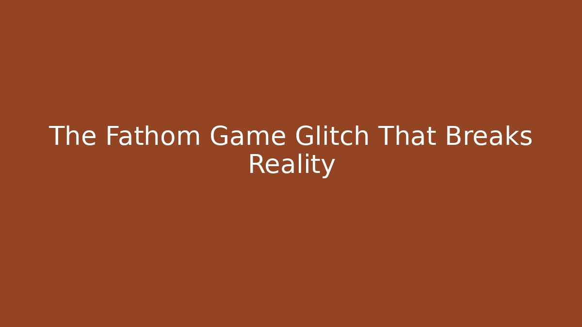 The Fathom Game Glitch That Breaks Reality