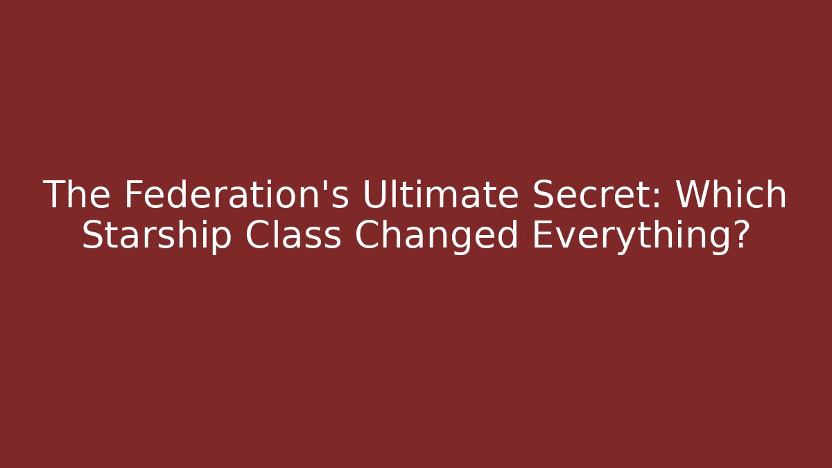 The Federation's Ultimate Secret: Which Starship Class Changed Everything?