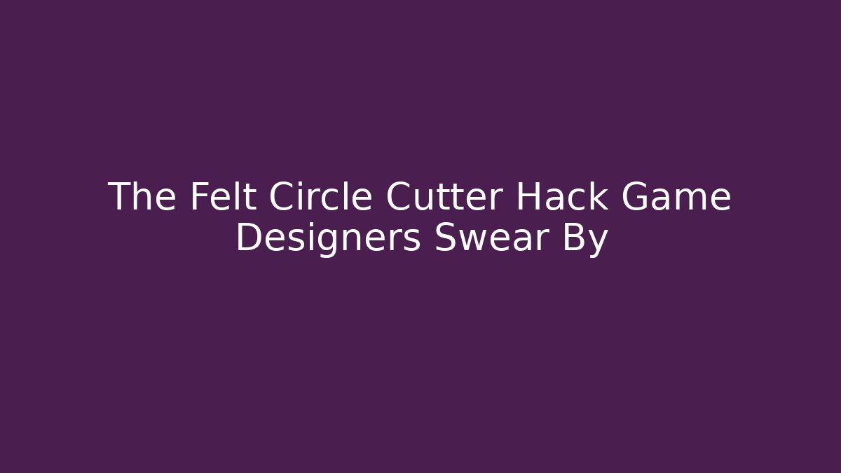 The Felt Circle Cutter Hack Game Designers Swear By