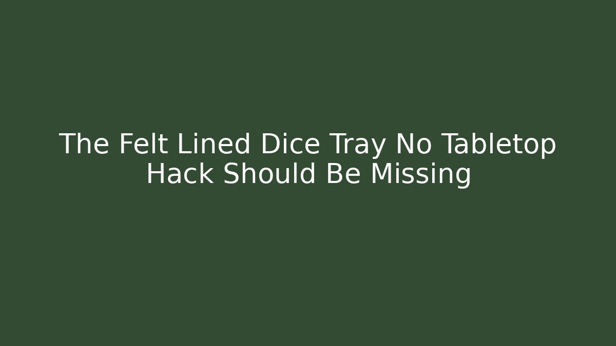 The Felt Lined Dice Tray No Tabletop Hack Should Be Missing