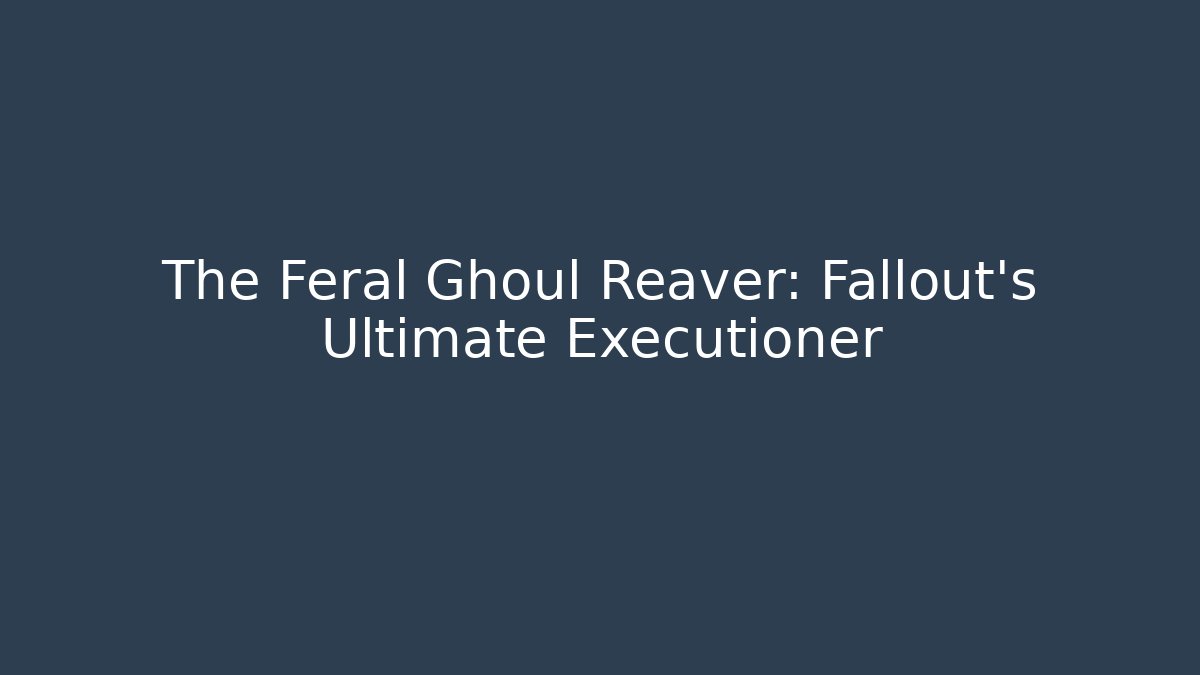 The Feral Ghoul Reaver: Fallout's Ultimate Executioner