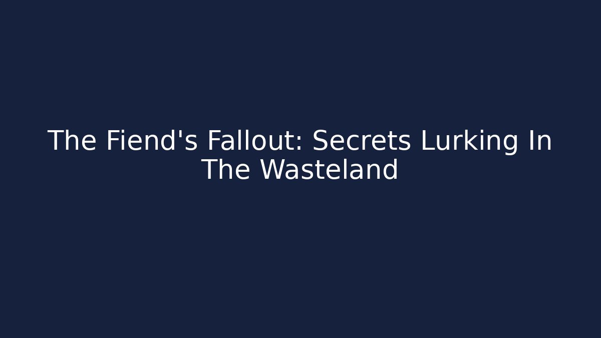 The Fiend's Fallout: Secrets Lurking In The Wasteland