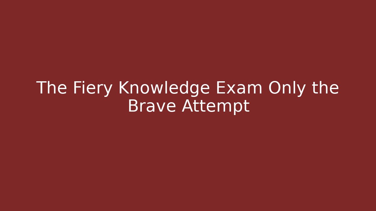 The Fiery Knowledge Exam Only the Brave Attempt