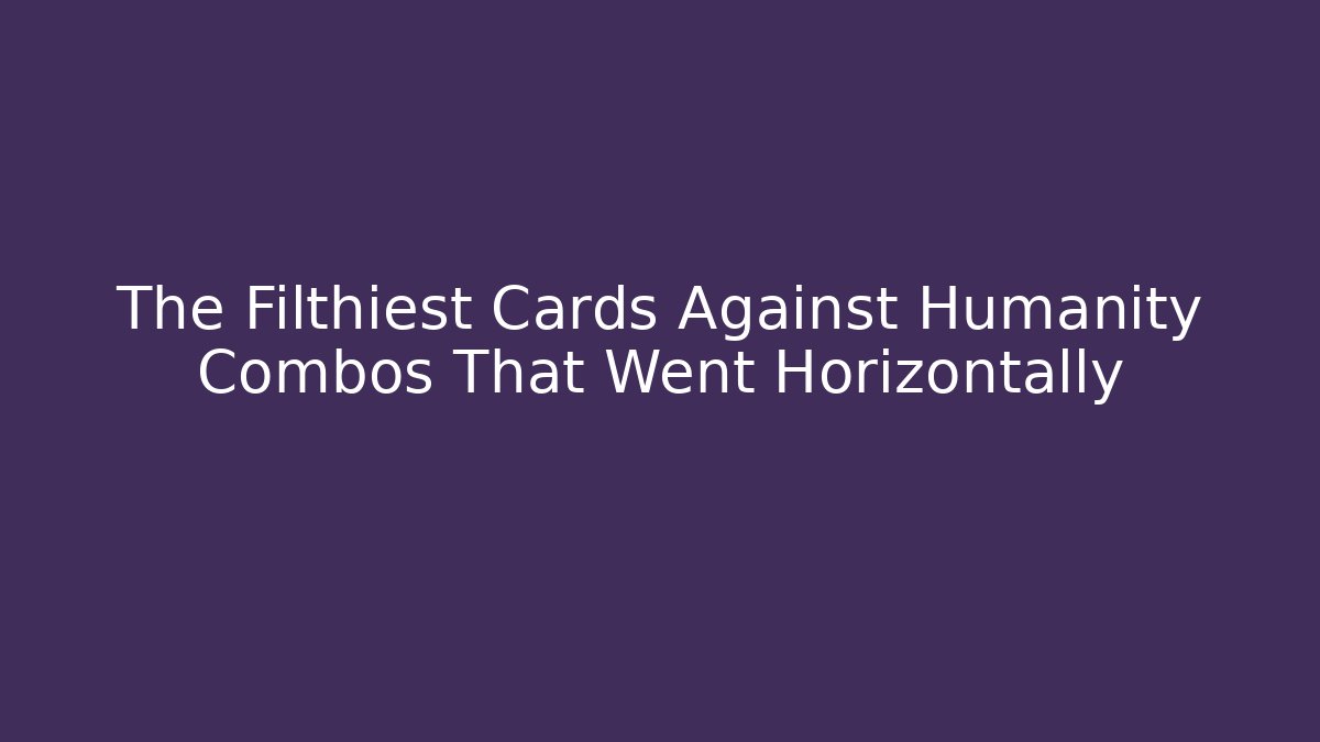 The Filthiest Cards Against Humanity Combos That Went Horizontally