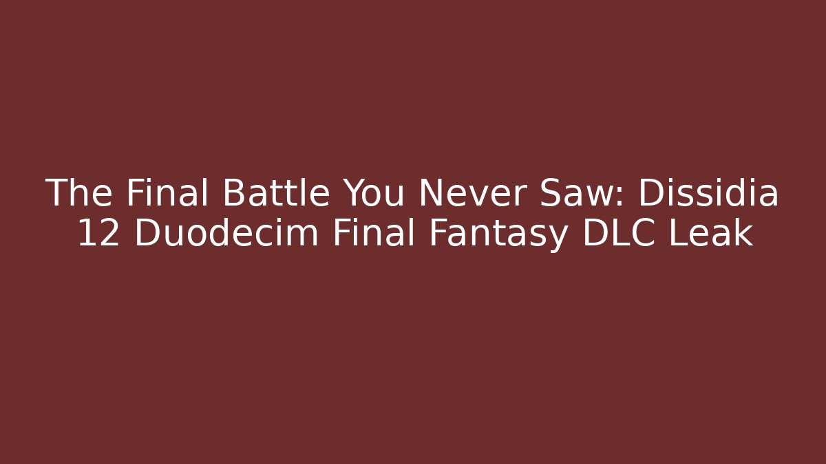The Final Battle You Never Saw: Dissidia 12 Duodecim Final Fantasy DLC Leak