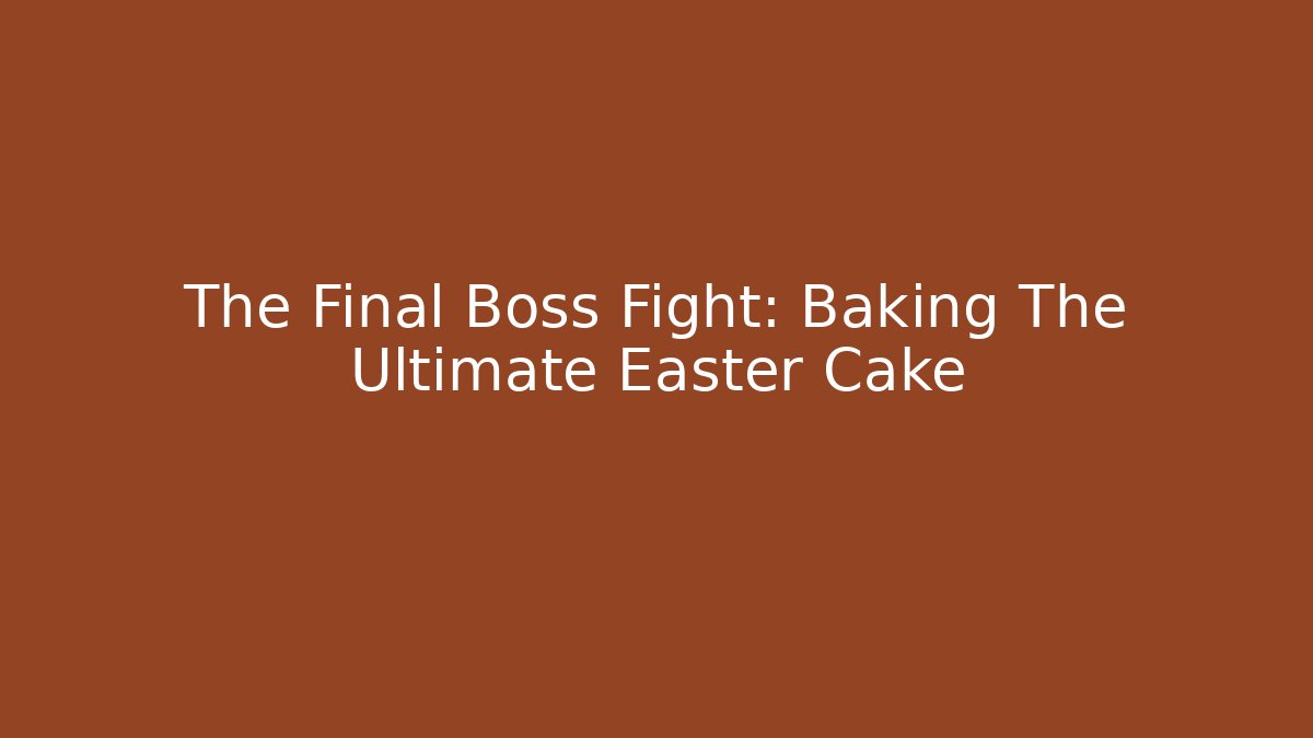 The Final Boss Fight: Baking The Ultimate Easter Cake