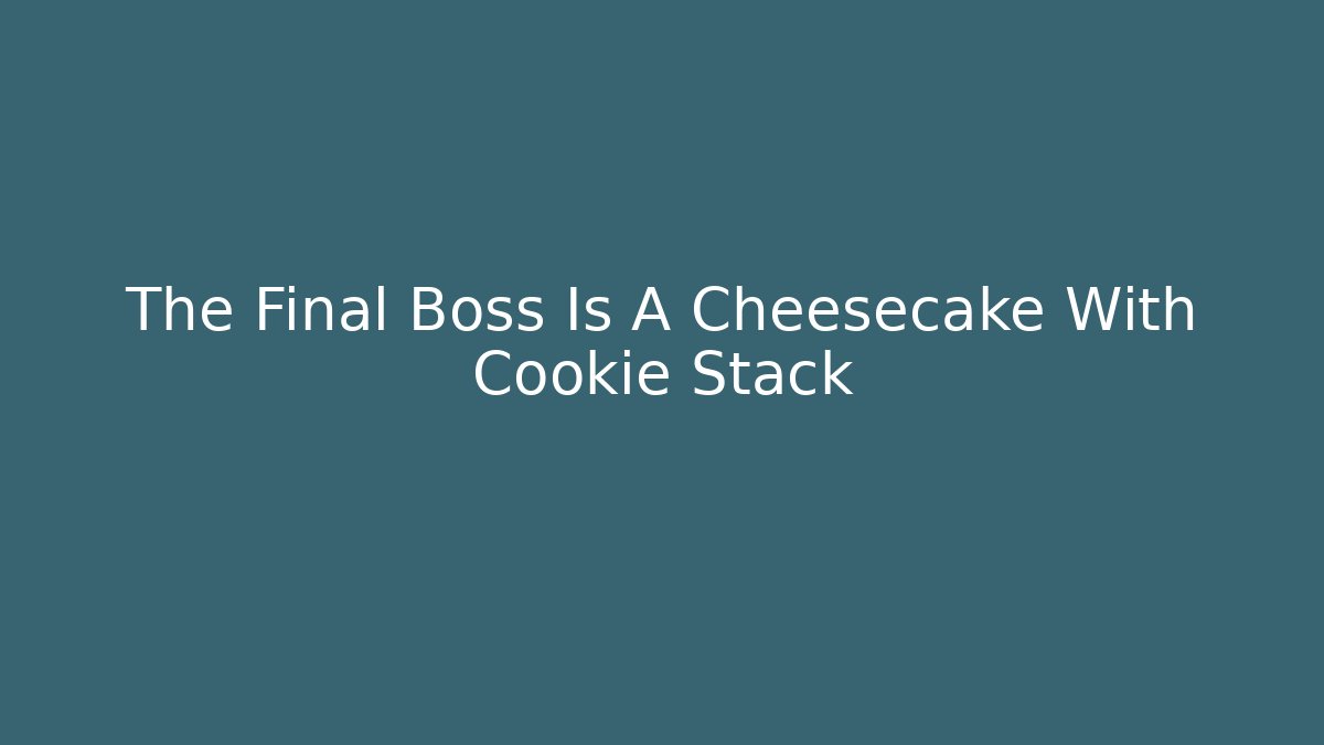 The Final Boss Is A Cheesecake With Cookie Stack