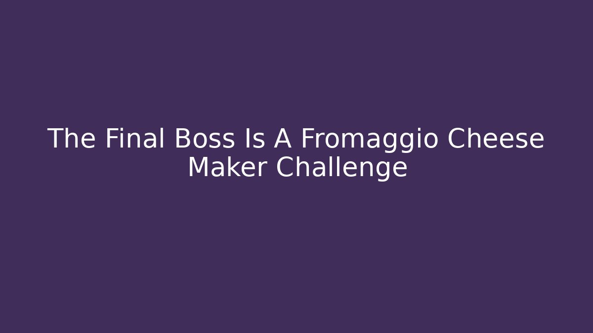 The Final Boss Is A Fromaggio Cheese Maker Challenge
