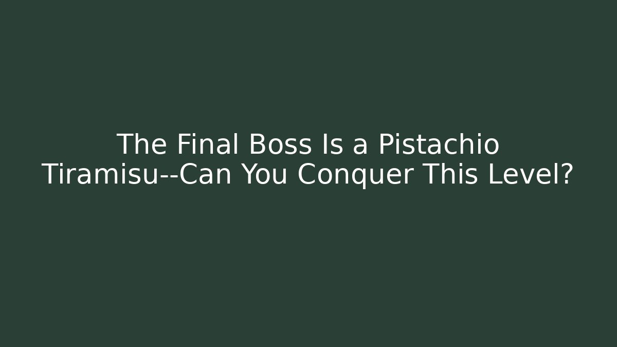 The Final Boss Is a Pistachio Tiramisu—Can You Conquer This Level?