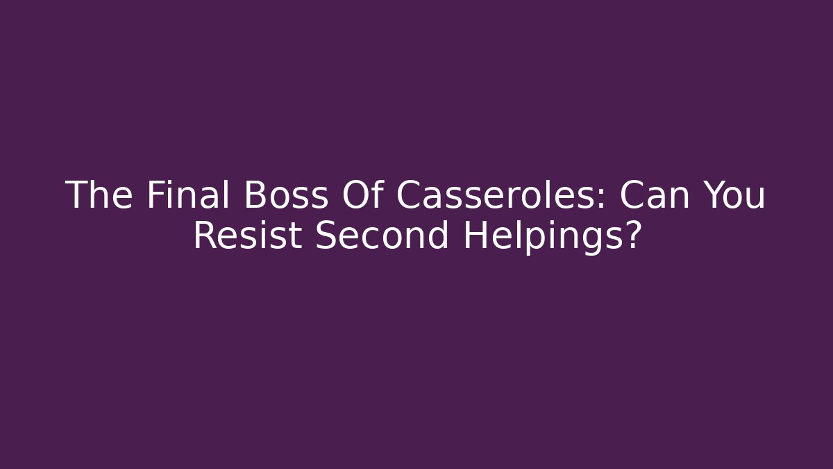 The Final Boss Of Casseroles: Can You Resist Second Helpings?