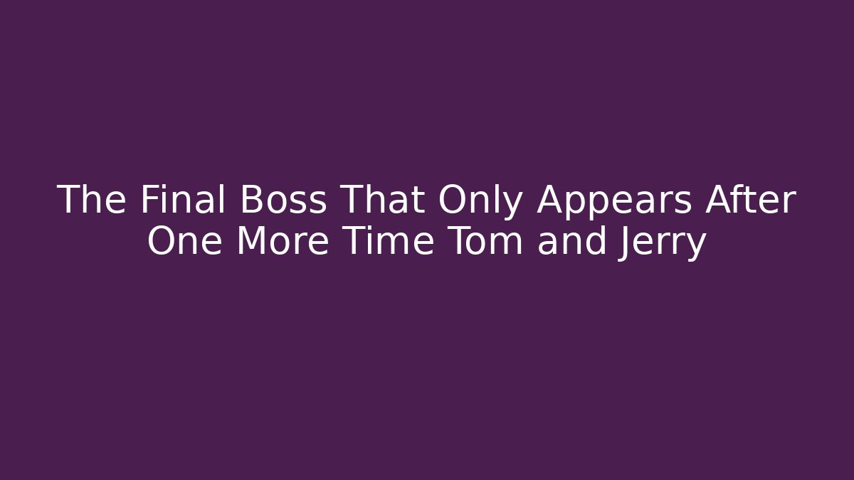 The Final Boss That Only Appears After One More Time Tom and Jerry