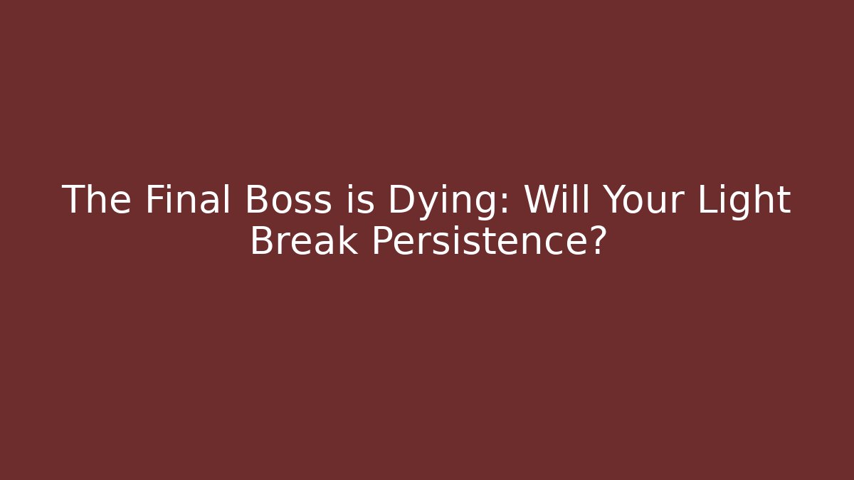 The Final Boss is Dying: Will Your Light Break Persistence?