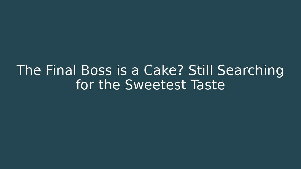 The Final Boss is a Cake? Still Searching for the Sweetest Taste