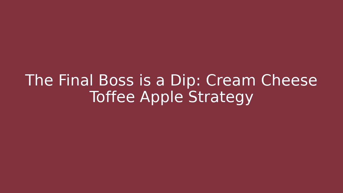 The Final Boss is a Dip: Cream Cheese Toffee Apple Strategy