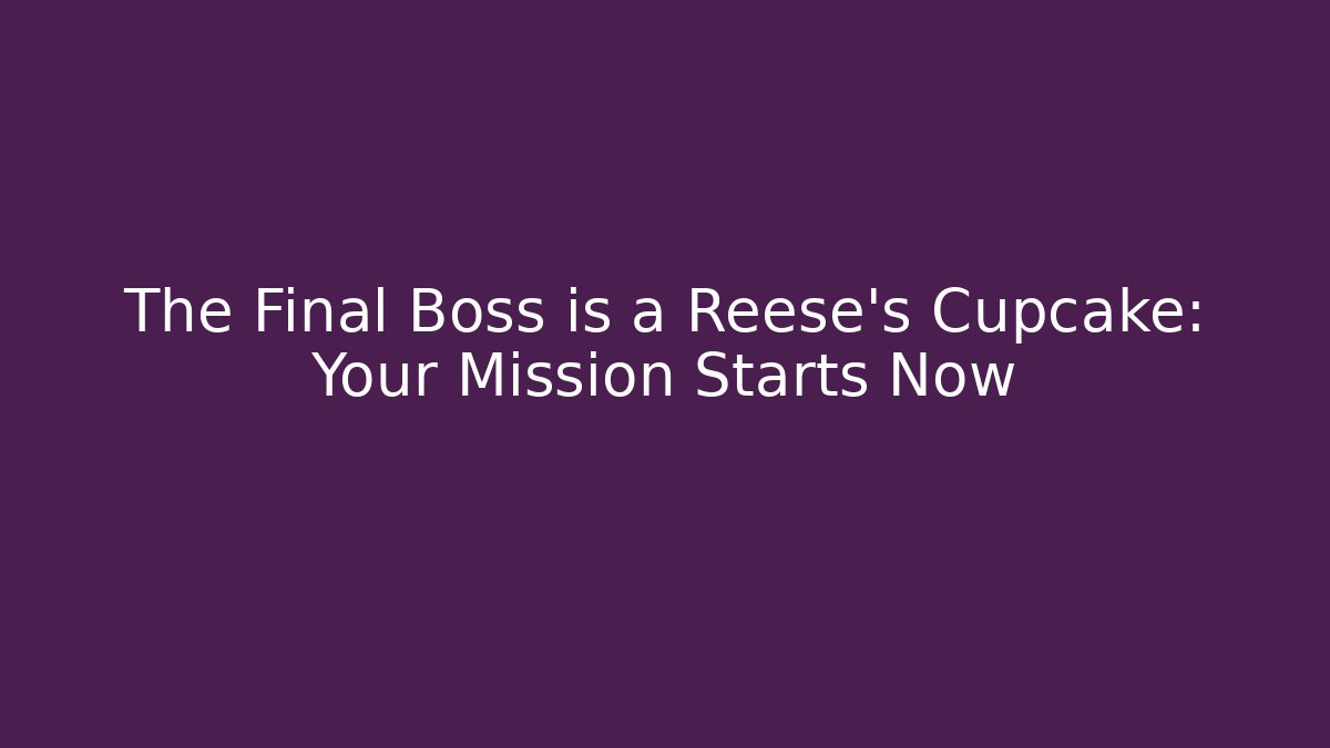 The Final Boss is a Reese's Cupcake: Your Mission Starts Now