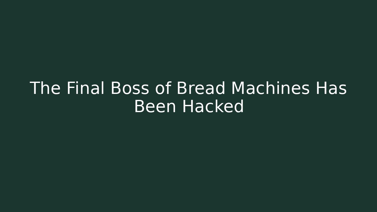 The Final Boss of Bread Machines Has Been Hacked