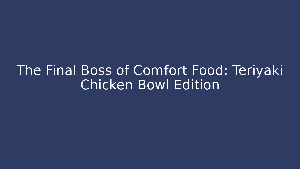 The Final Boss of Comfort Food: Teriyaki Chicken Bowl Edition
