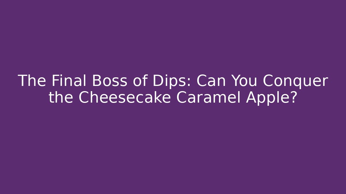 The Final Boss of Dips: Can You Conquer the Cheesecake Caramel Apple?