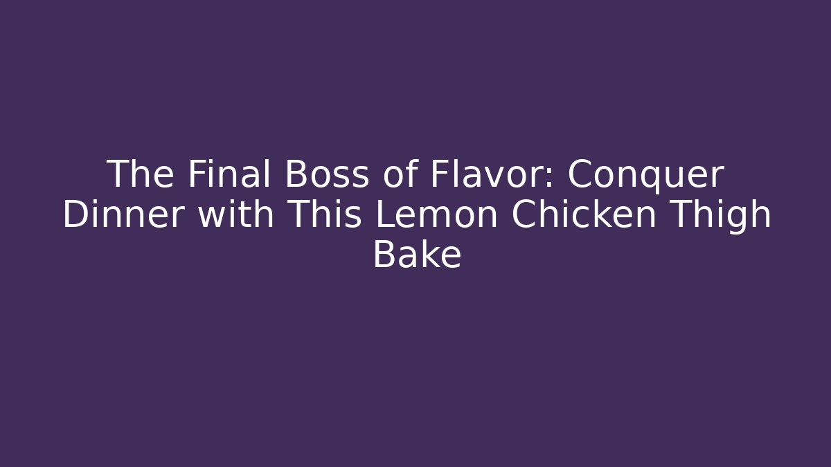 The Final Boss of Flavor: Conquer Dinner with This Lemon Chicken Thigh Bake