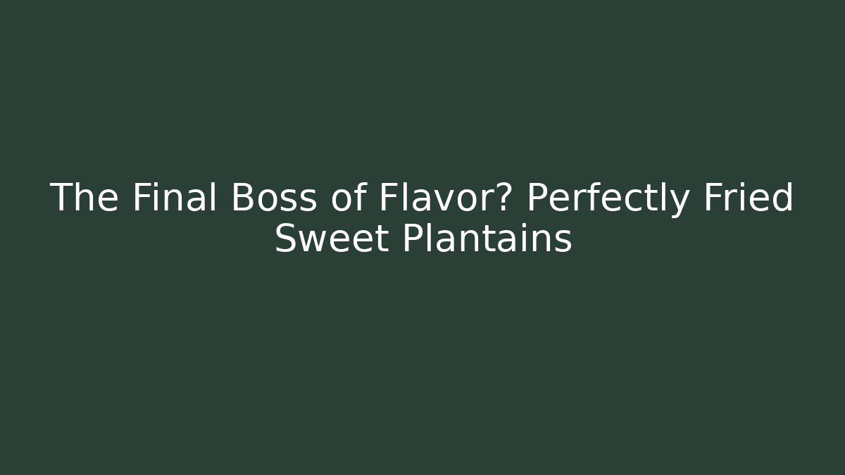 The Final Boss of Flavor? Perfectly Fried Sweet Plantains