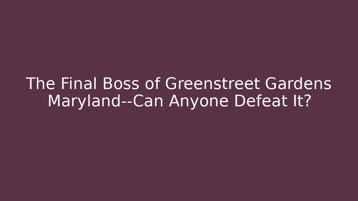 The Final Boss of Greenstreet Gardens Maryland—Can Anyone Defeat It?