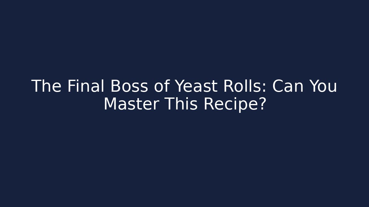 The Final Boss of Yeast Rolls: Can You Master This Recipe?