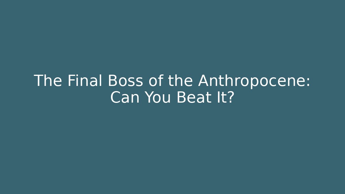 The Final Boss of the Anthropocene: Can You Beat It?