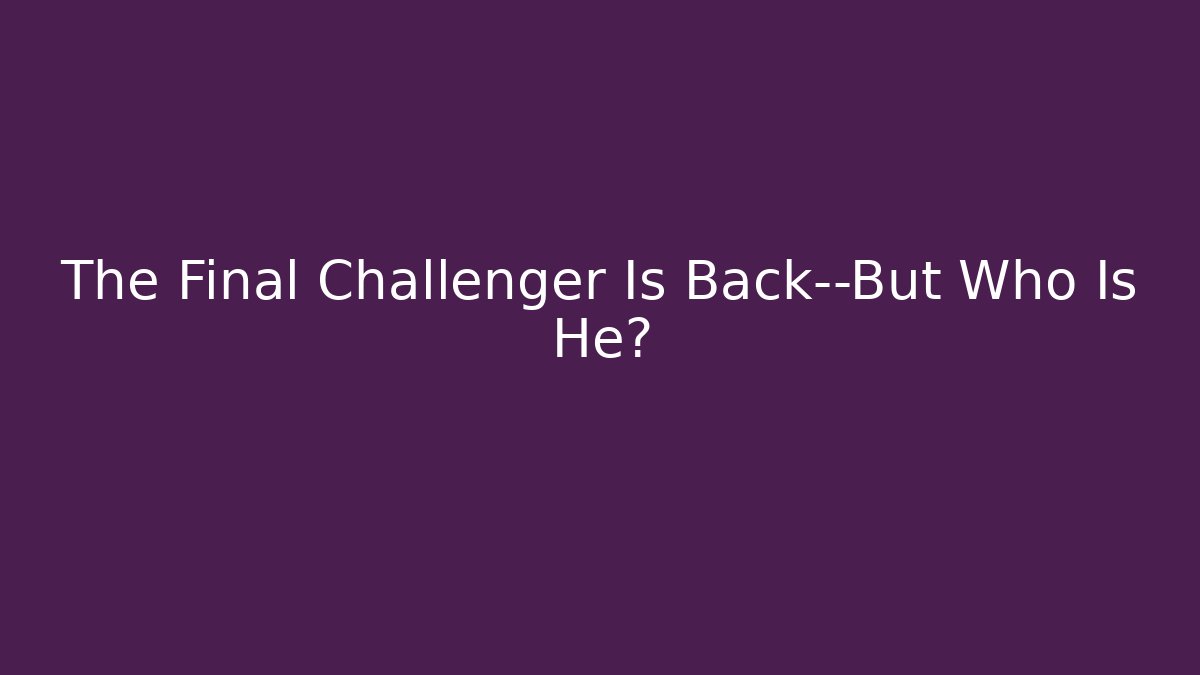 The Final Challenger Is Back—But Who Is He?