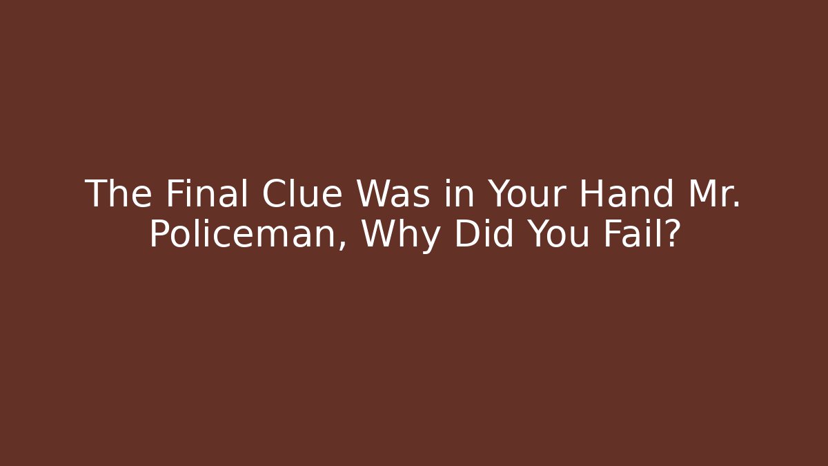 The Final Clue Was in Your Hand Mr. Policeman, Why Did You Fail?