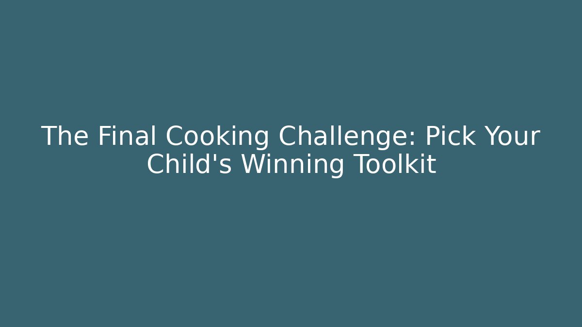 The Final Cooking Challenge: Pick Your Child's Winning Toolkit