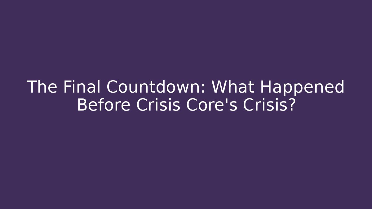 The Final Countdown: What Happened Before Crisis Core's Crisis?