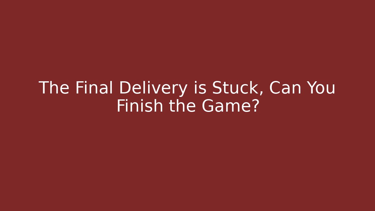 The Final Delivery is Stuck, Can You Finish the Game?