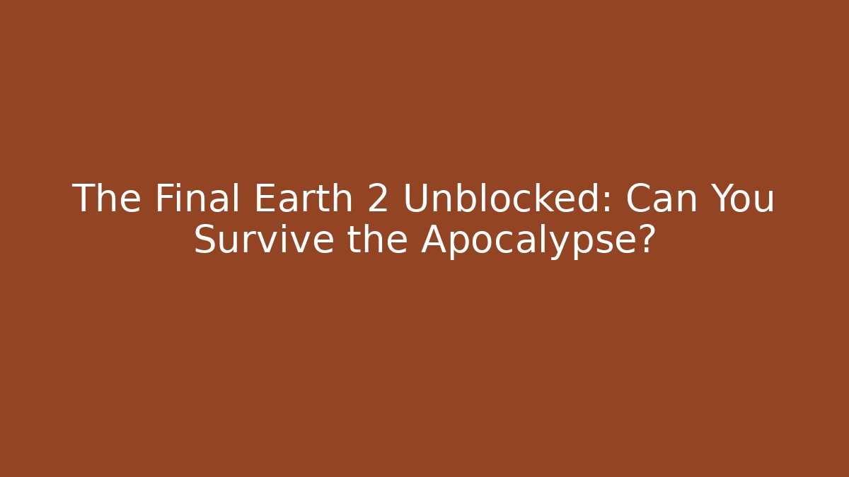 The Final Earth 2 Unblocked: Can You Survive the Apocalypse?