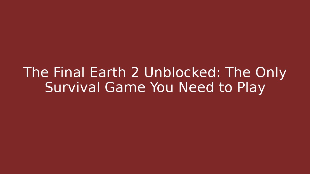 The Final Earth 2 Unblocked: The Only Survival Game You Need to Play
