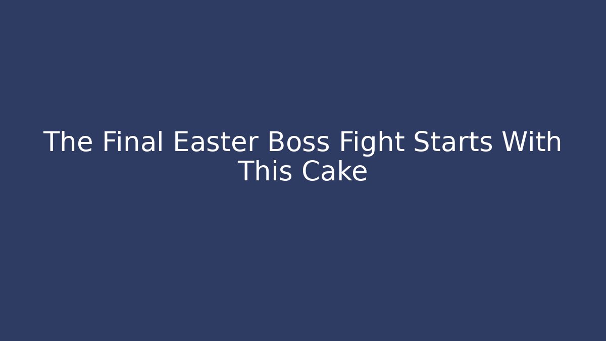 The Final Easter Boss Fight Starts With This Cake