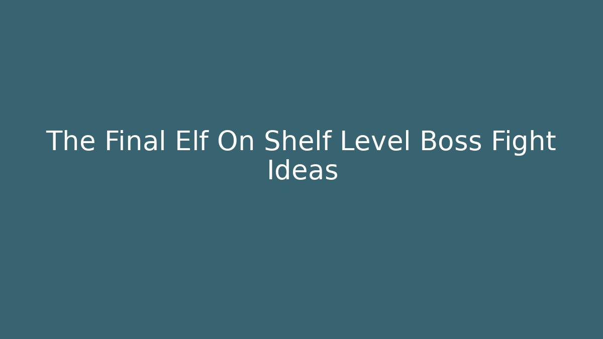 The Final Elf On Shelf Level Boss Fight Ideas