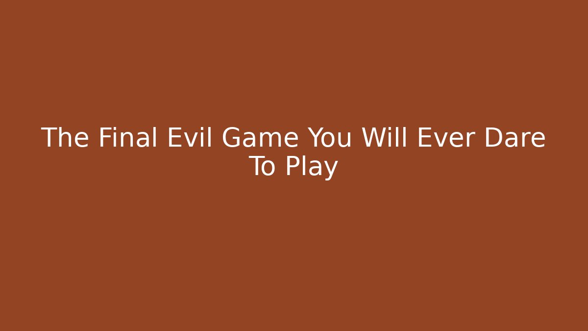 The Final Evil Game You Will Ever Dare To Play