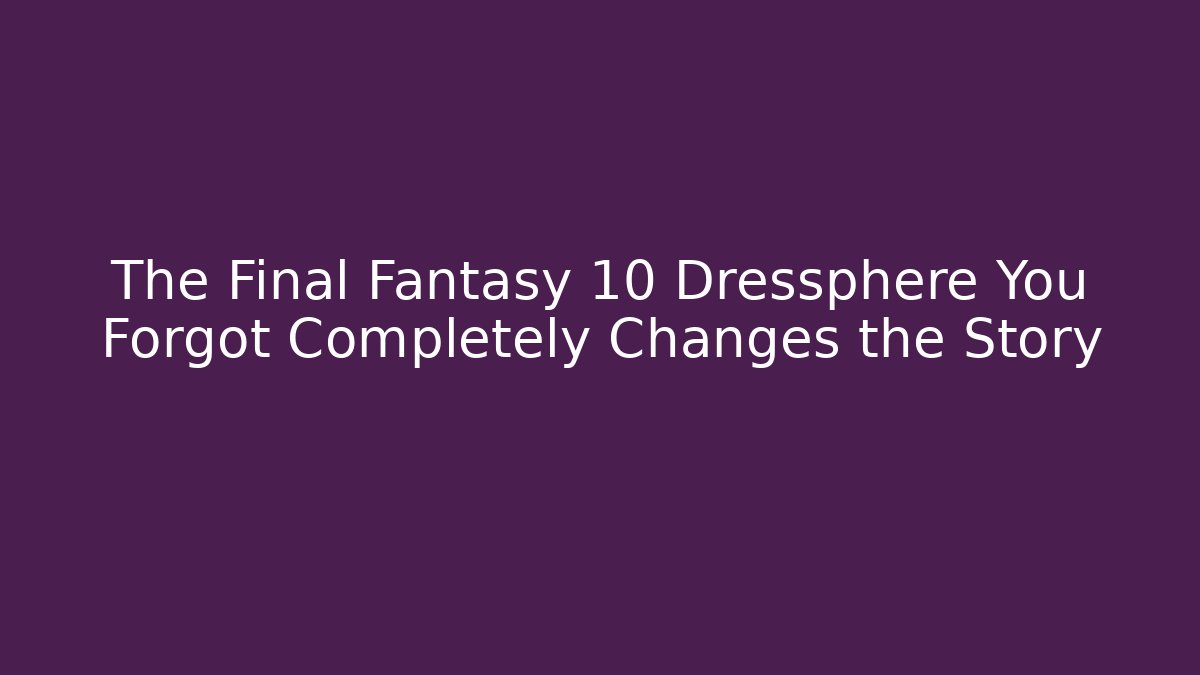 The Final Fantasy 10 Dressphere You Forgot Completely Changes the Story