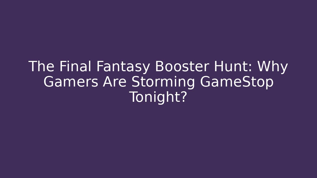 The Final Fantasy Booster Hunt: Why Gamers Are Storming GameStop Tonight?