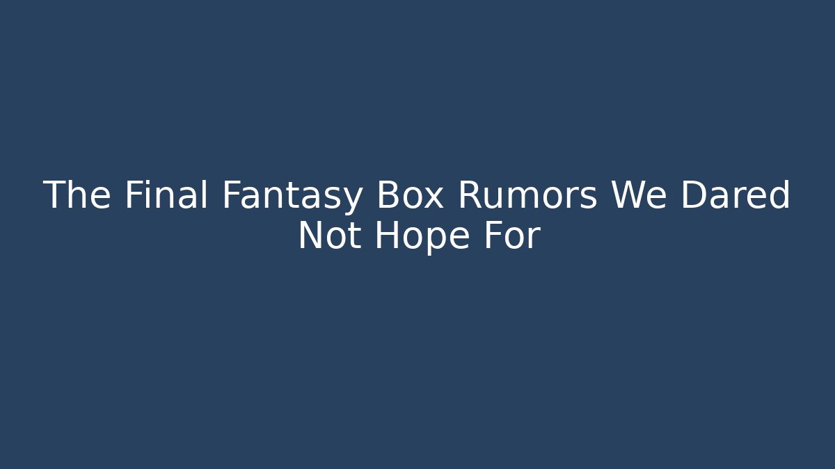 The Final Fantasy Box Rumors We Dared Not Hope For - Critter Realm