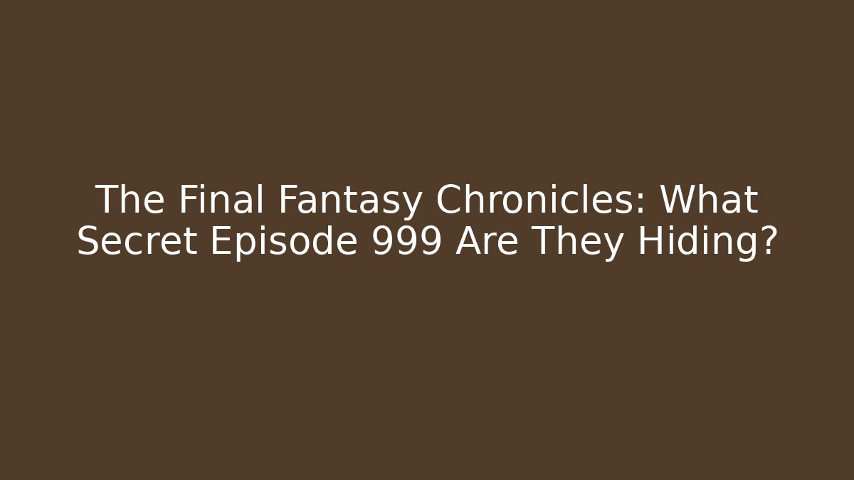 The Final Fantasy Chronicles: What Secret Episode 999 Are They Hiding?