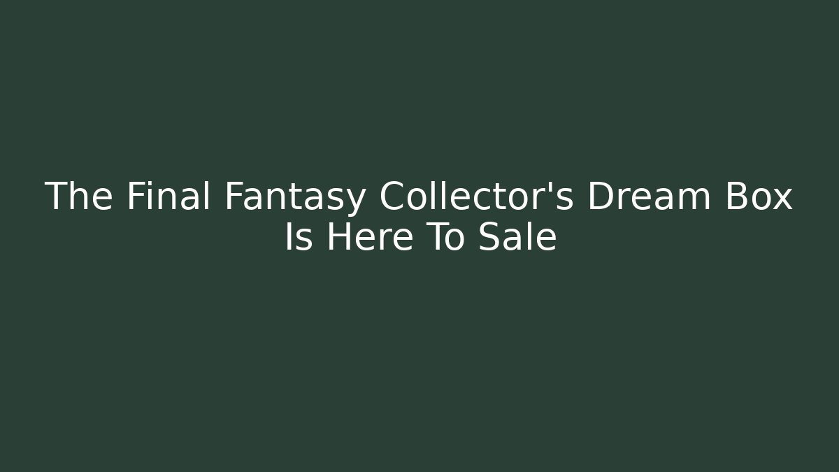 The Final Fantasy Collector's Dream Box Is Here To Sale