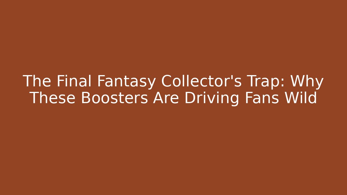 The Final Fantasy Collector's Trap: Why These Boosters Are Driving Fans Wild
