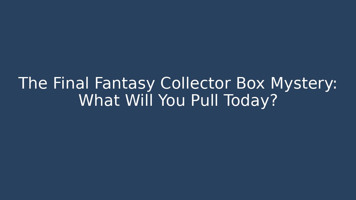 The Final Fantasy Collector Box Mystery: What Will You Pull Today?