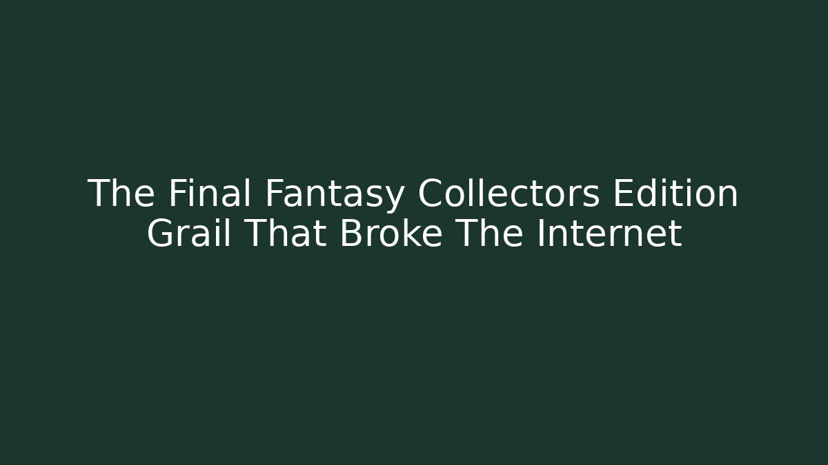The Final Fantasy Collectors Edition Grail That Broke The Internet