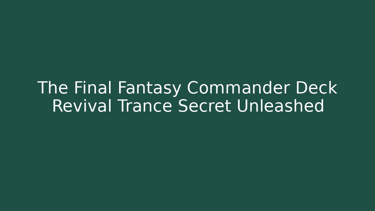 The Final Fantasy Commander Deck Revival Trance Secret Unleashed